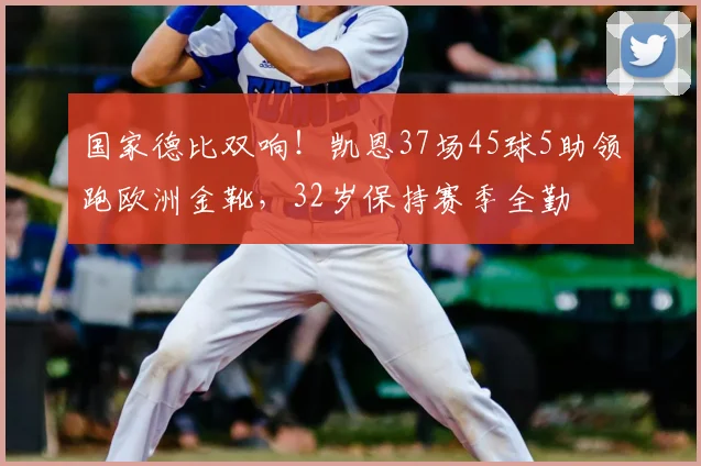国家德比双响!凯恩37场45球5助领跑欧洲金靴,32岁保持赛季全勤
