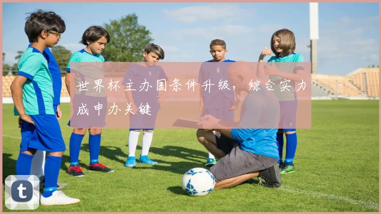 世界杯主办国条件升级,综合实力成申办关键