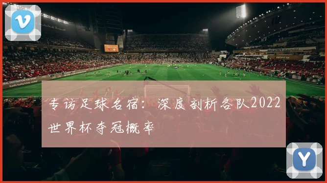 专访足球名宿:深度剖析各队2022世界杯夺冠概率