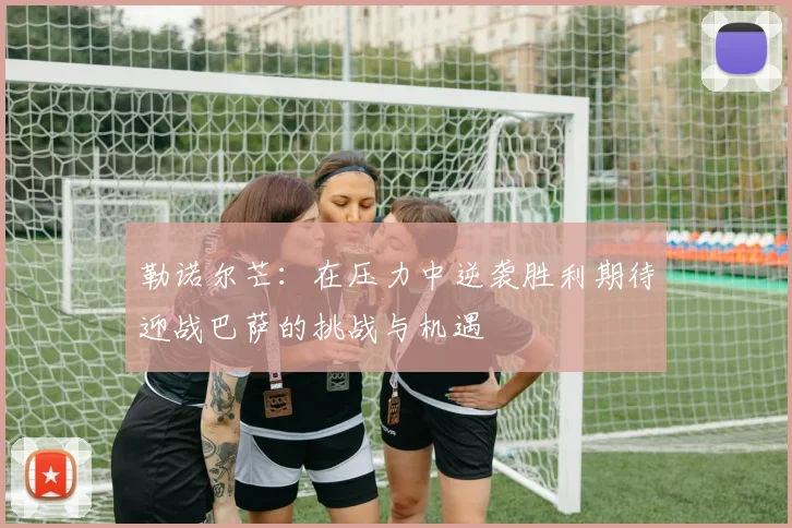 勒诺尔芒：在压力中逆袭胜利期待迎战巴萨的挑战与机遇