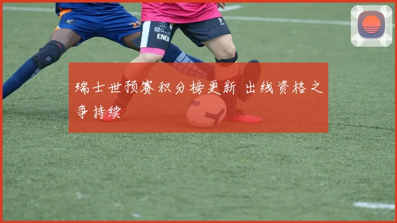 瑞士世预赛积分榜更新 出线资格之争持续