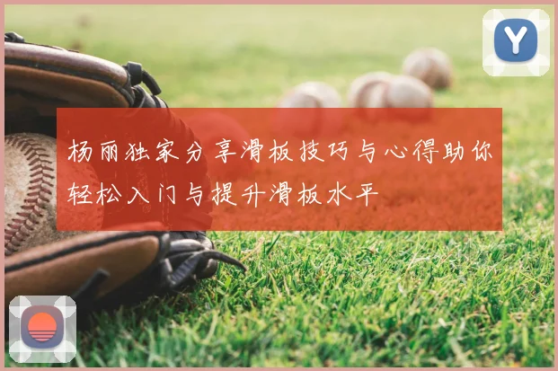 杨丽独家分享滑板技巧与心得助你轻松入门与提升滑板水平