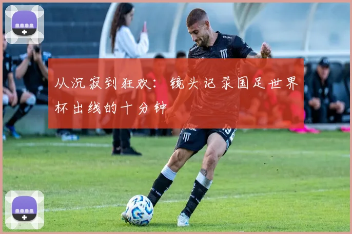 从沉寂到狂欢：镜头记录国足世界杯出线的十分钟