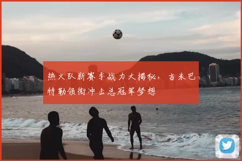 热火队新赛季战力大揭秘，吉米巴特勒领衔冲击总冠军梦想