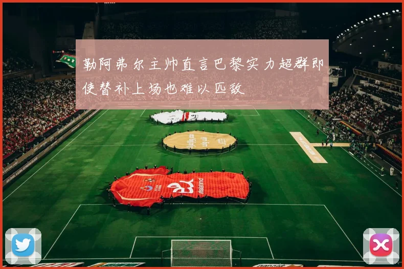 勒阿弗尔主帅直言巴黎实力超群即使替补上场也难以匹敌