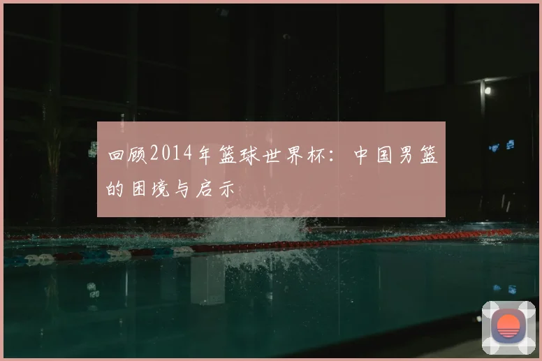 回顾2014年篮球世界杯:中国男篮的困境与启示