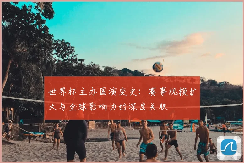 世界杯主办国演变史:赛事规模扩大与全球影响力的深度关联