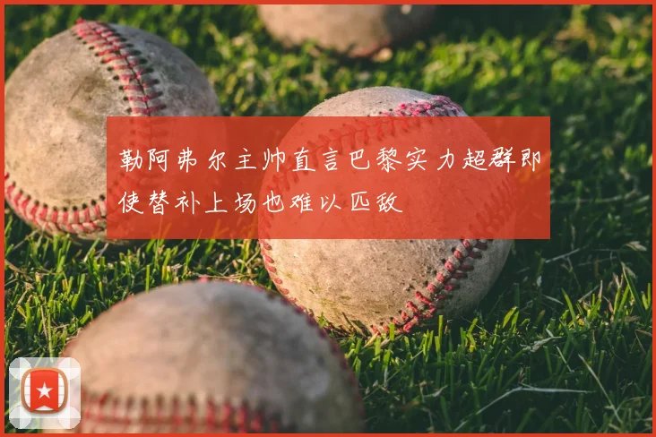 勒阿弗尔主帅直言巴黎实力超群即使替补上场也难以匹敌