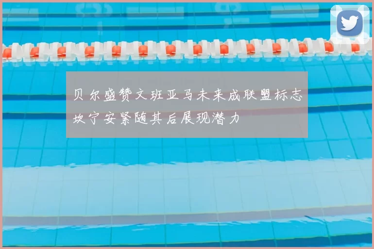 贝尔盛赞文班亚马未来成联盟标志坎宁安紧随其后展现潜力