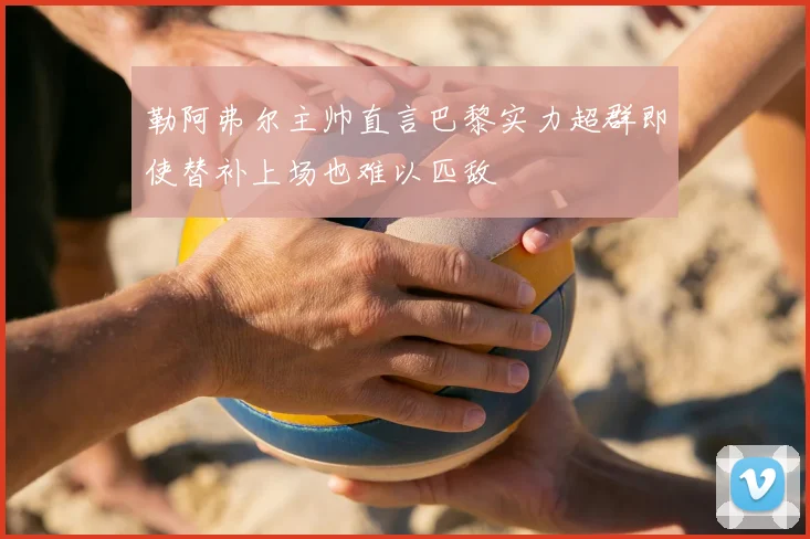 勒阿弗尔主帅直言巴黎实力超群即使替补上场也难以匹敌