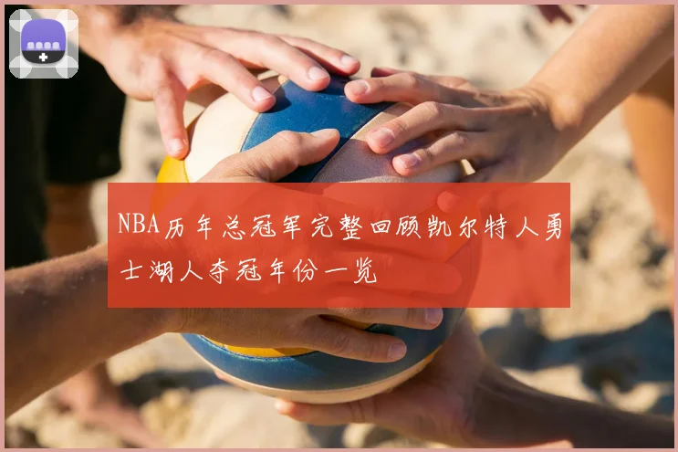 NBA历年总冠军完整回顾凯尔特人勇士湖人夺冠年份一览