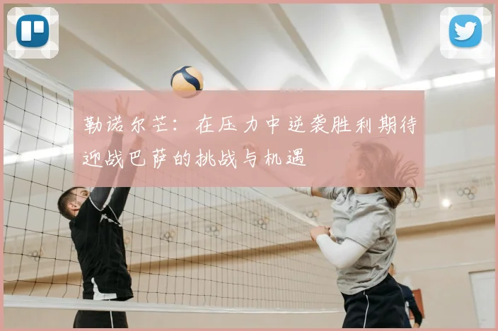 勒诺尔芒：在压力中逆袭胜利期待迎战巴萨的挑战与机遇