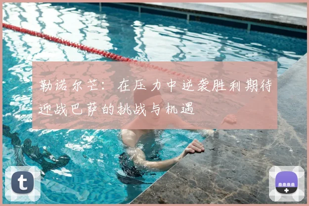 勒诺尔芒：在压力中逆袭胜利期待迎战巴萨的挑战与机遇
