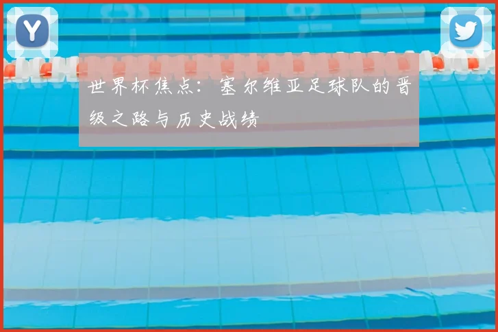 世界杯焦点:塞尔维亚足球队的晋级之路与历史战绩
