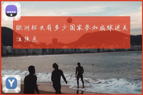 欧洲杯共有多少国家参加成球迷关注焦点
