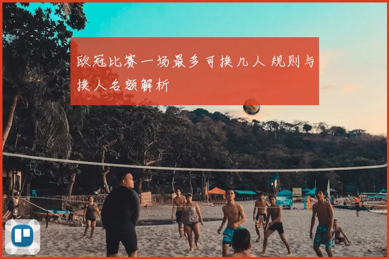 欧冠比赛一场最多可换几人 规则与换人名额解析