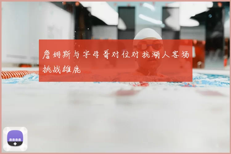 詹姆斯与字母哥对位对抗湖人客场挑战雄鹿