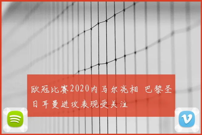 欧冠比赛2020内马尔亮相 巴黎圣日耳曼进攻表现受关注