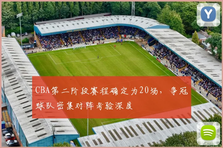 CBA第二阶段赛程确定为20场,争冠球队密集对阵考验深度