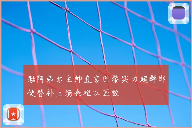 勒阿弗尔主帅直言巴黎实力超群即使替补上场也难以匹敌