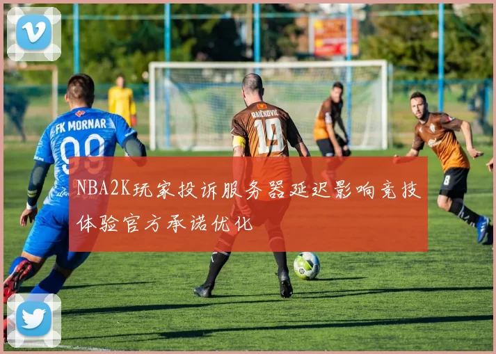 NBA2K玩家投诉服务器延迟影响竞技体验官方承诺优化