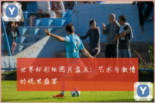 世界杯彩绘图片盘点:艺术与激情的视觉盛宴