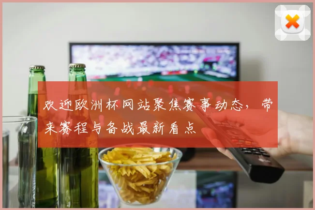 欢迎欧洲杯网站聚焦赛事动态,带来赛程与备战最新看点