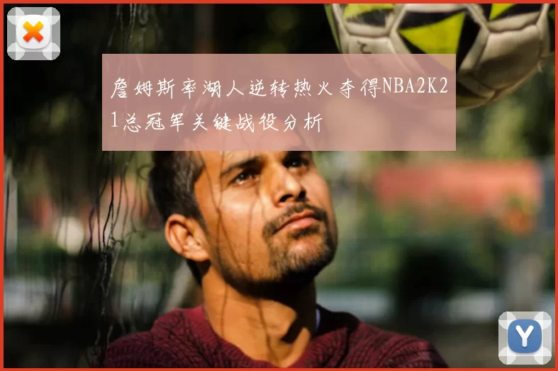 詹姆斯率湖人逆转热火夺得NBA2K21总冠军关键战役分析