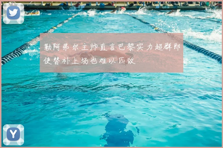 勒阿弗尔主帅直言巴黎实力超群即使替补上场也难以匹敌