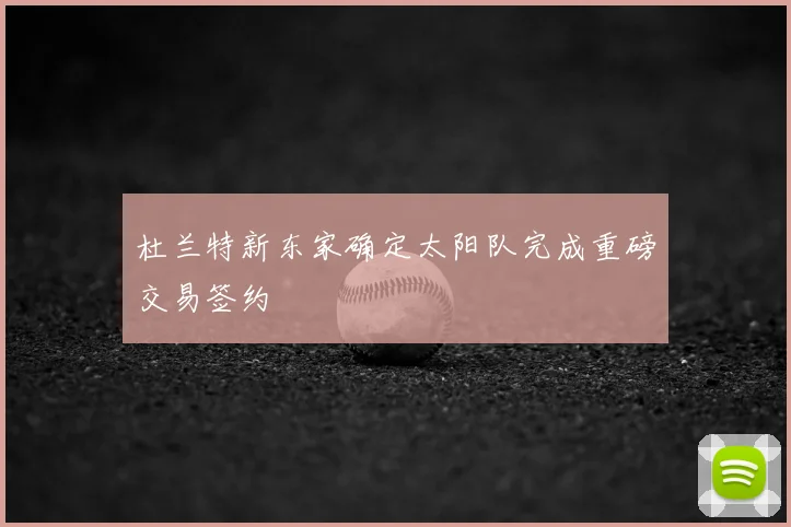 杜兰特新东家确定太阳队完成重磅交易签约