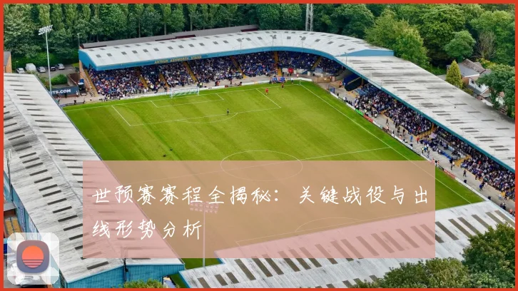 世预赛赛程全揭秘:关键战役与出线形势分析
