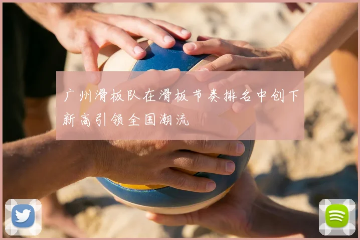 广州滑板队在滑板节奏排名中创下新高引领全国潮流
