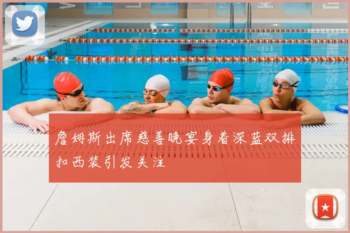 詹姆斯出席慈善晚宴身着深蓝双排扣西装引发关注