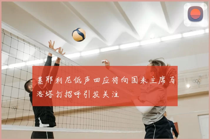 基耶利尼低声回应将向国米主席马洛塔打招呼引发关注