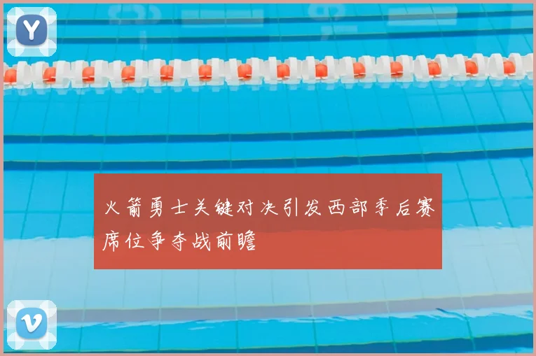 火箭勇士关键对决引发西部季后赛席位争夺战前瞻