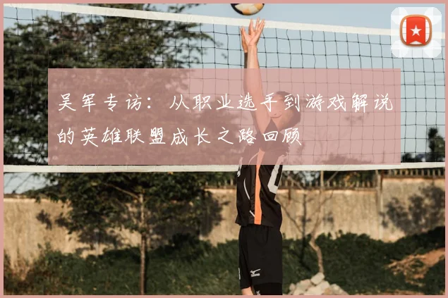 吴军专访：从职业选手到游戏解说的英雄联盟成长之路回顾