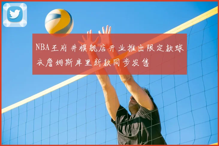 NBA王府井旗舰店开业推出限定款球衣詹姆斯库里新款同步发售