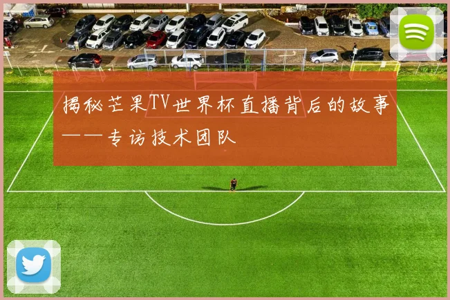 揭秘芒果TV世界杯直播背后的故事——专访技术团队