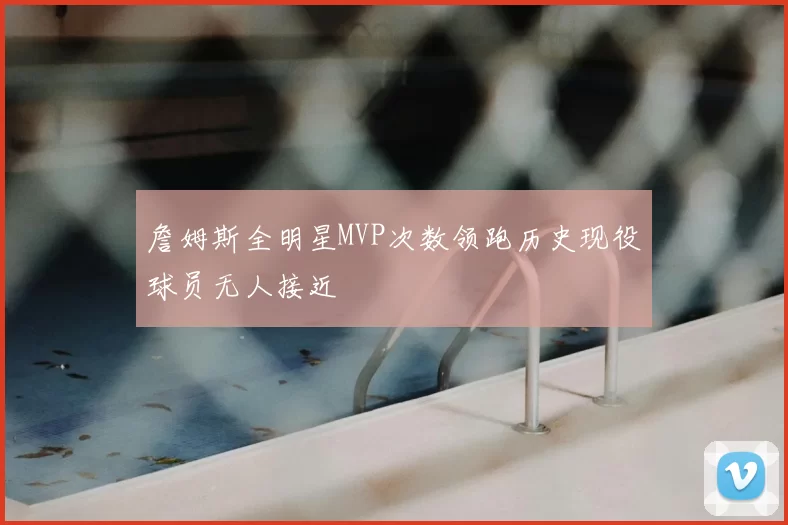 詹姆斯全明星MVP次数领跑历史现役球员无人接近