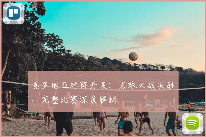 克罗地亚对阵丹麦:点球大战决胜,完整比赛深度解析