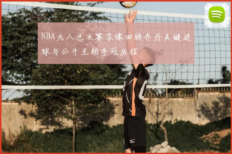 NBA九八总决赛录像回顾乔丹关键进球与公牛王朝夺冠历程