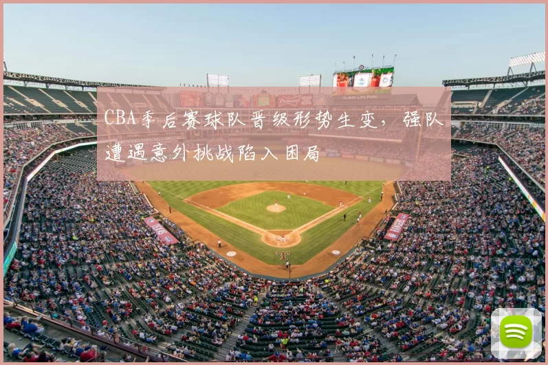 CBA季后赛球队晋级形势生变，强队遭遇意外挑战陷入困局