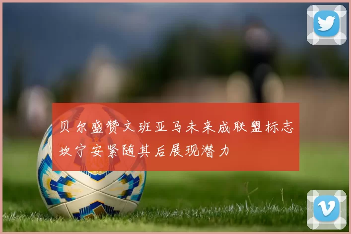 贝尔盛赞文班亚马未来成联盟标志坎宁安紧随其后展现潜力