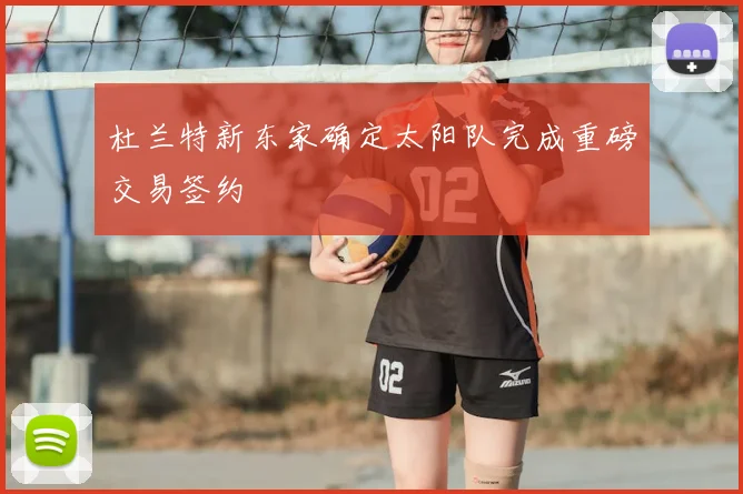 杜兰特新东家确定太阳队完成重磅交易签约