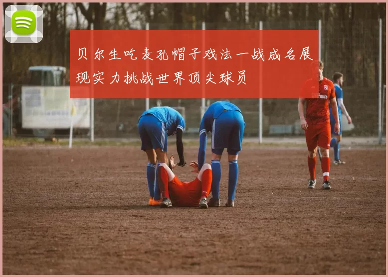 贝尔生吃麦孔帽子戏法一战成名展现实力挑战世界顶尖球员