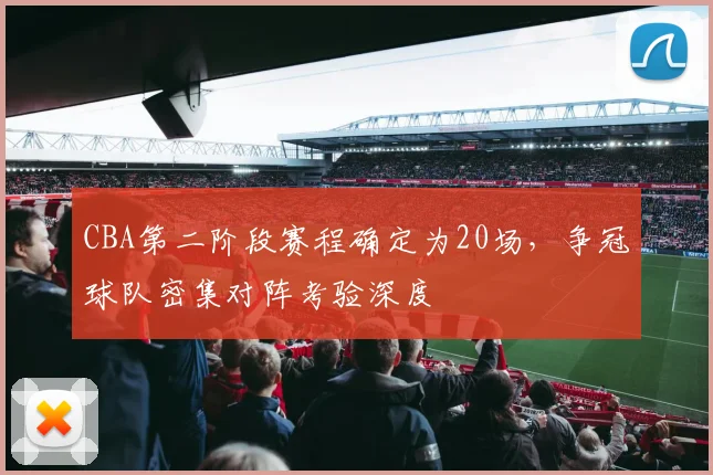 CBA第二阶段赛程确定为20场,争冠球队密集对阵考验深度