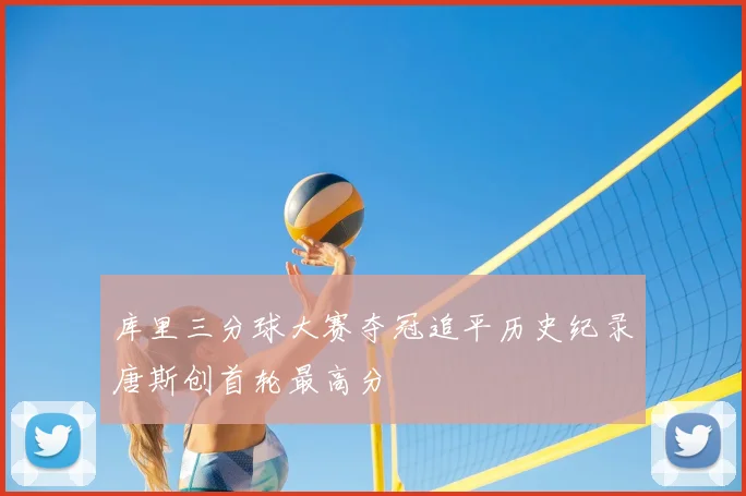 库里三分球大赛夺冠追平历史纪录唐斯创首轮最高分