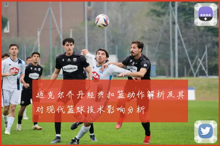 迈克尔乔丹经典扣篮动作解析及其对现代篮球技术影响分析