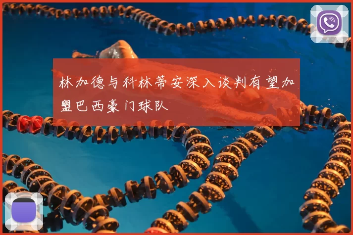 林加德与科林蒂安深入谈判有望加盟巴西豪门球队
