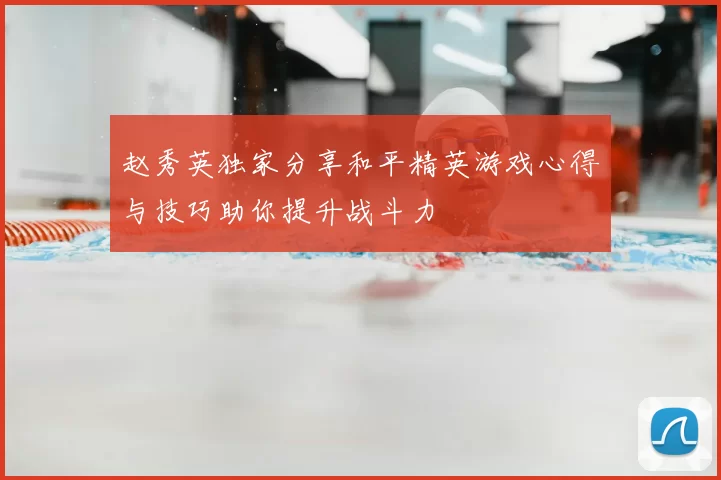 赵秀英独家分享和平精英游戏心得与技巧助你提升战斗力